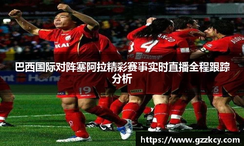 巴西国际对阵塞阿拉精彩赛事实时直播全程跟踪分析