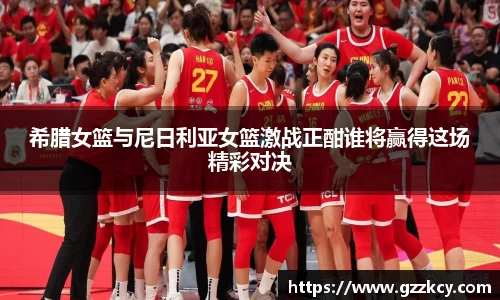 希腊女篮与尼日利亚女篮激战正酣谁将赢得这场精彩对决